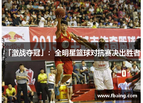 「激战夺冠」：全明星篮球对抗赛决出胜者！